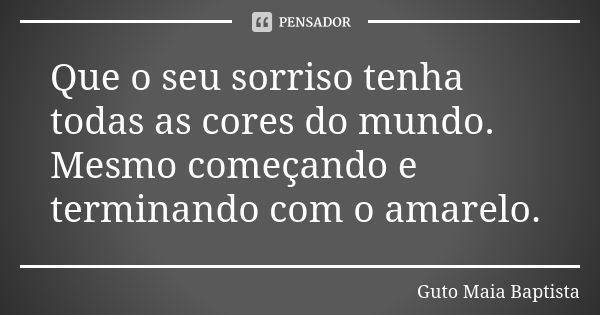 Que o seu sorriso tenha todas as cores do mundo. Mesmo começando e terminando com o amarelo.... Frase de Guto Maia Baptista.