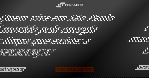 Quem vive em São Paulo é movido pela energia mais limpa que existe: a ESPERANÇA!... Frase de Guto Maia Baptista.