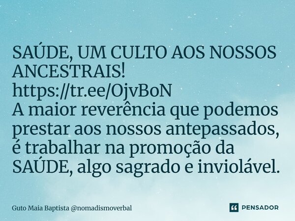 ⁠SAÚDE, UM CULTO AOS NOSSOS ANCESTRAIS! https://tr.ee/OjvBoN A maior reverência que podemos prestar aos nossos antepassados, é trabalhar na promoção da SAÚDE, a... Frase de Guto Maia Baptista nomadismoverbal.
