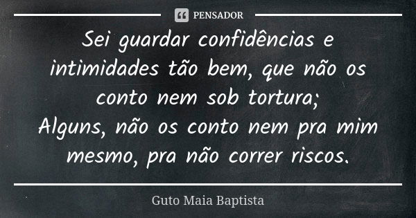 Sei guardar confidências e intimidades tão bem, que não os conto nem sob tortura; Alguns, não os conto nem pra mim mesmo, pra não correr riscos.... Frase de Guto Maia Baptista.