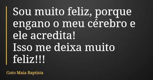 Sou muito feliz, porque engano o meu cérebro e ele acredita! Isso me deixa muito feliz!!!... Frase de Guto Maia Baptista.