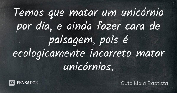 Temos que matar um unicórnio por dia, e ainda fazer cara de paisagem, pois é ecologicamente incorreto matar unicórnios.... Frase de Guto Maia Baptista.