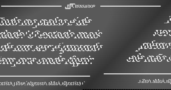 Tudo no palco é de verdade! O estado mais pleno de um ser é quando ele não tem pra onde fugir.... Frase de Guto Maia Baptista (José Augusto Maia Baptista).