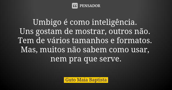 Umbigo é como inteligência. Uns gostam de mostrar, outros não. Tem de vários tamanhos e formatos. Mas, muitos não sabem como usar, nem pra que serve.... Frase de Guto Maia Baptista.