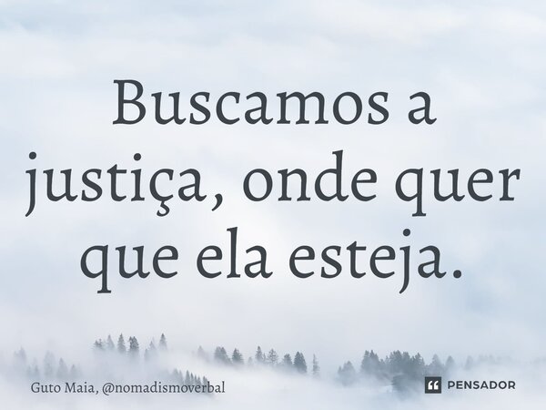 ⁠Buscamos a justiça, onde quer que ela esteja.... Frase de Guto Maia, nomadismoverbal.
