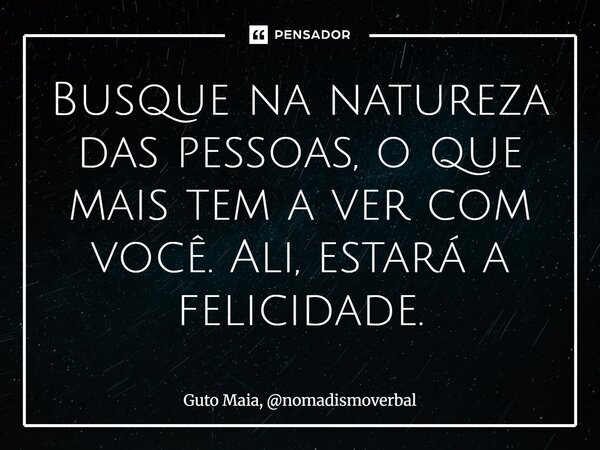 ⁠Busque na natureza das pessoas, o que mais tem a ver com você. Ali, estará a felicidade.... Frase de Guto Maia, nomadismoverbal.