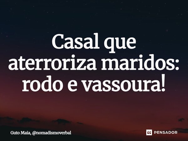 ⁠Casal que aterroriza maridos: rodo e vassoura!... Frase de Guto Maia, nomadismoverbal.
