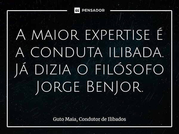 ⁠A maior expertise é a conduta ilibada. Já dizia o filósofo Jorge BenJor.⁠... Frase de Guto Maia, Condutor de Ilibados.