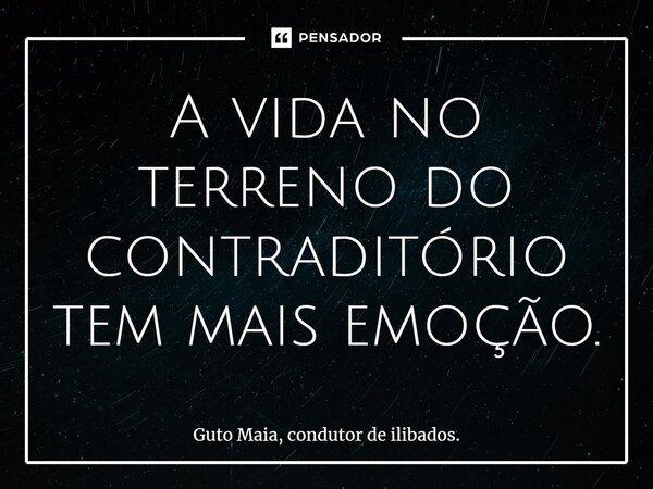 ⁠A vida no terreno do contraditório tem mais emoção.... Frase de Guto Maia, condutor de ilibados..