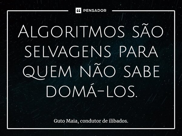 ⁠Algoritmos são selvagens para quem não sabe domá-los.... Frase de Guto Maia, condutor de ilibados..