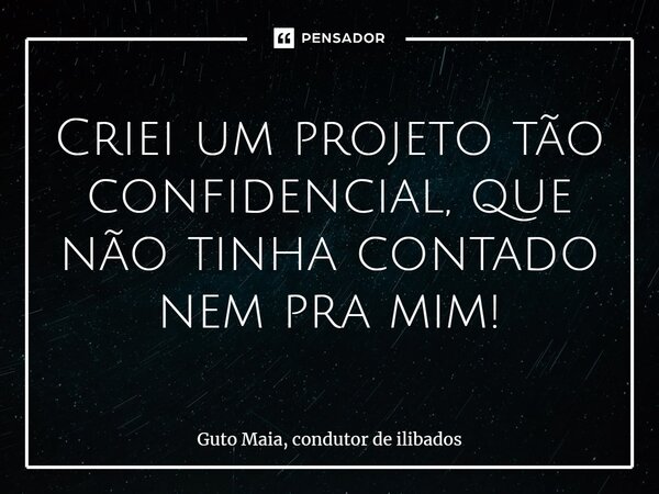 ⁠Criei um projeto tão confidencial, que não tinha contado nem pra mim!... Frase de Guto Maia, Condutor de Ilibados.