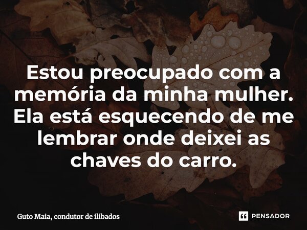 ⁠Estou preocupado com a memória da minha mulher. Ela está esquecendo de me lembrar onde deixei as chaves do carro.... Frase de Guto Maia, Condutor de Ilibados.