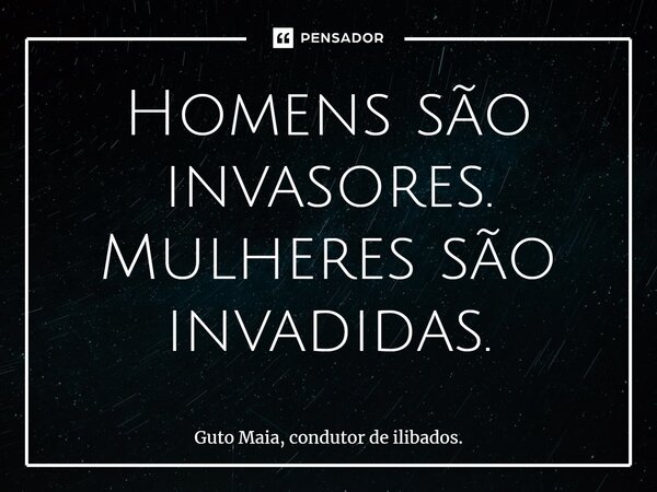 ⁠Homens são invasores. Mulheres são invadidas.... Frase de Guto Maia, condutor de ilibados..