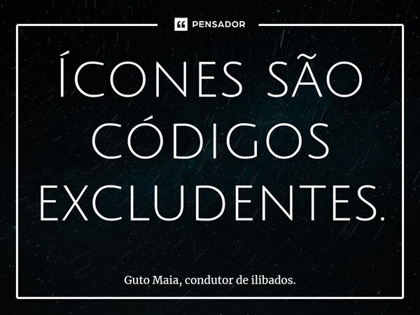 ⁠Ícones são códigos excludentes.... Frase de Guto Maia, condutor de ilibados..