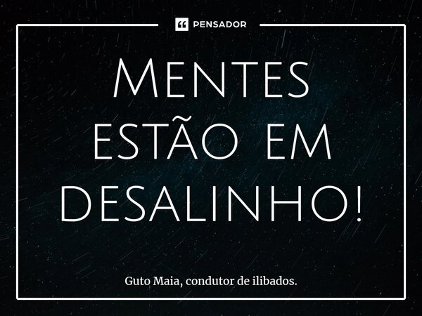 ⁠Mentes estão em desalinho!... Frase de Guto Maia, condutor de ilibados..