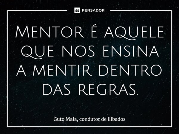 ⁠Mentor é aquele que nos ensina a mentir dentro das regras.... Frase de Guto Maia, Condutor de Ilibados.
