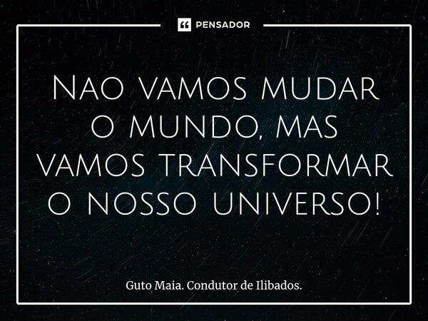 Nao vamos mudar o mundo, mas vamos transformar o nosso universo!... Frase de Guto Maia. Condutor de Ilibados..