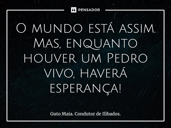 ⁠O mundo está assim. Mas, enquanto houver um Pedro vivo, haverá esperança!... Frase de Guto Maia. Condutor de Ilibados..