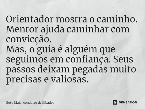 ⁠Orientador mostra o caminho. Mentor ajuda caminhar com convicção. Mas, o guia é alguém que seguimos em confiança. Seus passos deixam pegadas muito precisas e v... Frase de Guto Maia, Condutor de Ilibados.
