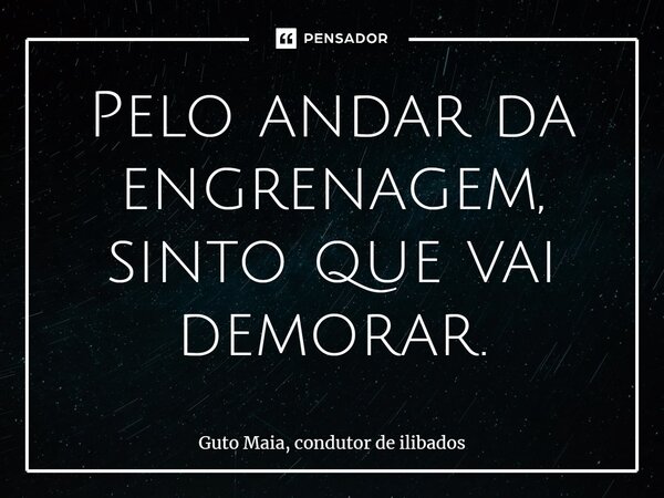 ⁠Pelo andar da engrenagem, sinto que vai demorar.... Frase de Guto Maia, Condutor de Ilibados.