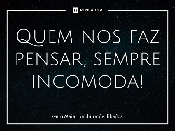 ⁠Quem nos faz pensar, sempre incomoda!... Frase de Guto Maia, Condutor de Ilibados.