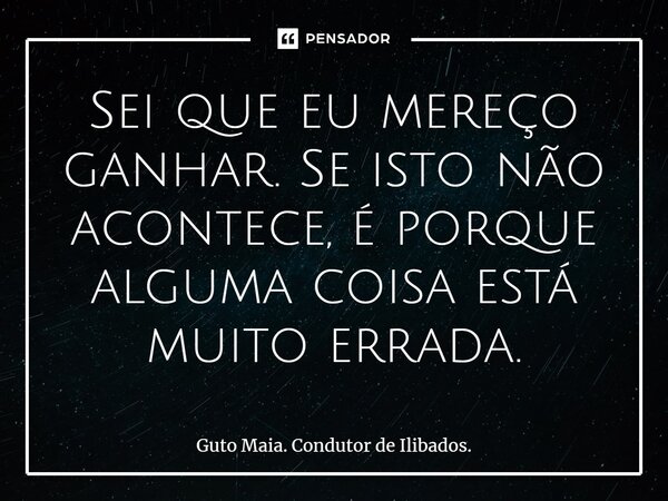 ⁠Sei que eu mereço ganhar. Se isto não acontece, é porque alguma coisa está muito errada.... Frase de Guto Maia. Condutor de Ilibados..