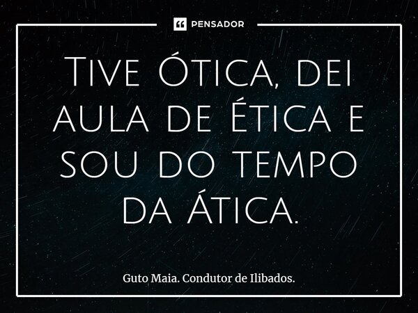 ⁠Tive Ótica, dei aula de Ética e sou do tempo da Ática.... Frase de Guto Maia. Condutor de Ilibados..