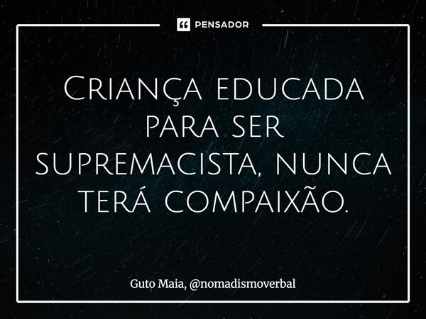 ⁠Criança educada para ser supremacista, nunca terá compaixão.... Frase de Guto Maia, nomadismoverbal.