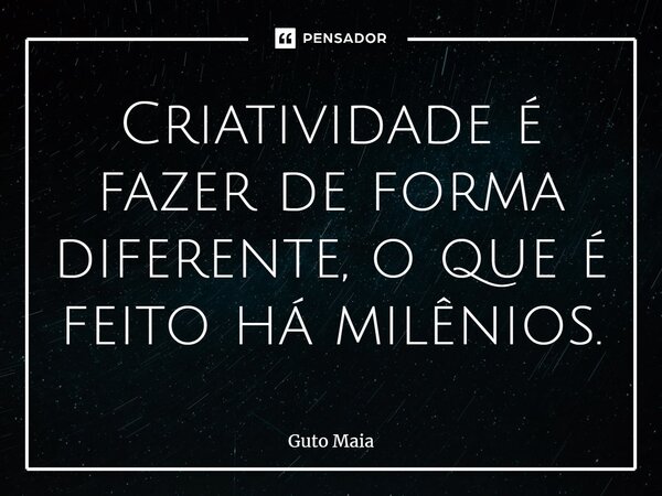 ⁠Criatividade é fazer de forma diferente, o que é feito há milênios.... Frase de Guto Maia.