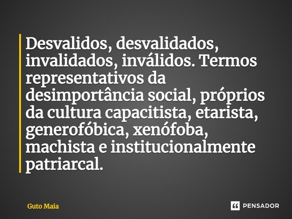 ⁠Desvalidos, desvalidados, invalidados, inválidos. Termos representativos da desimportância social, próprios da cultura capacitista, etarista, generofóbica, xen... Frase de Guto Maia.