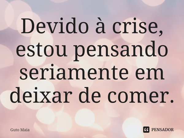 ⁠Devido à crise, estou pensando seriamente em deixar de comer.... Frase de Guto Maia.