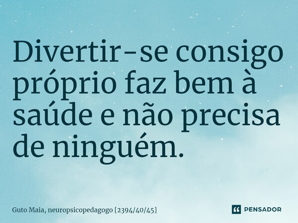 ⁠Divertir-se consigo próprio faz bem à saúde e não precisa de ninguém.... Frase de Guto Maia, neuropsicopedagogo 23944045.