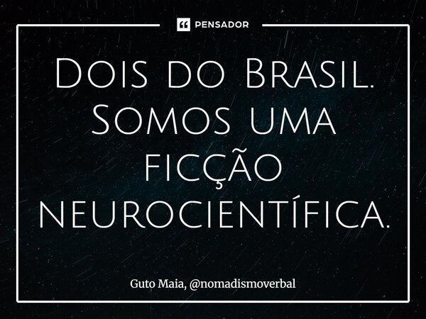 ⁠Dois do Brasil. Somos uma ficção neurocientífica.... Frase de Guto Maia, nomadismoverbal.