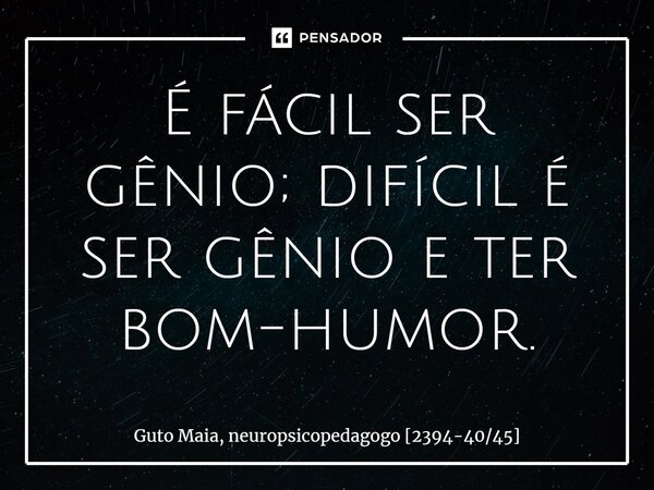 ⁠É fácil ser gênio; difícil é ser gênio e ter bom-humor.... Frase de Guto Maia, neuropsicopedagogo 2394-4045.