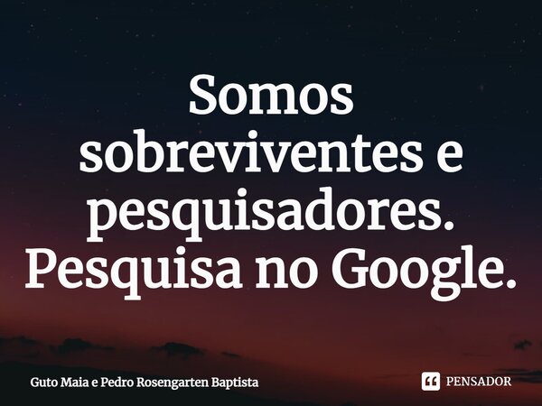 ⁠Somos sobreviventes e pesquisadores. Pesquisa no Google.... Frase de Guto Maia e Pedro Rosengarten Baptista.