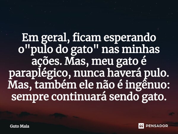 ⁠Em geral, ficam esperando o "pulo do gato" nas minhas ações. Mas, meu gato é paraplégico, nunca haverá pulo. Mas, também ele não é ingênuo: sempre co... Frase de Guto Maia.