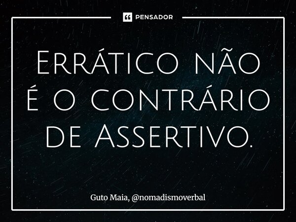⁠Errático não é o contrário de Assertivo.... Frase de Guto Maia, nomadismoverbal.