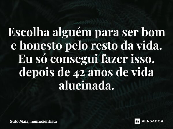 ⁠Escolha alguém para ser bom e honesto pelo resto da vida. Eu só consegui fazer isso, depois de 42 anos de vida alucinada.... Frase de Guto Maia, neurocientista.