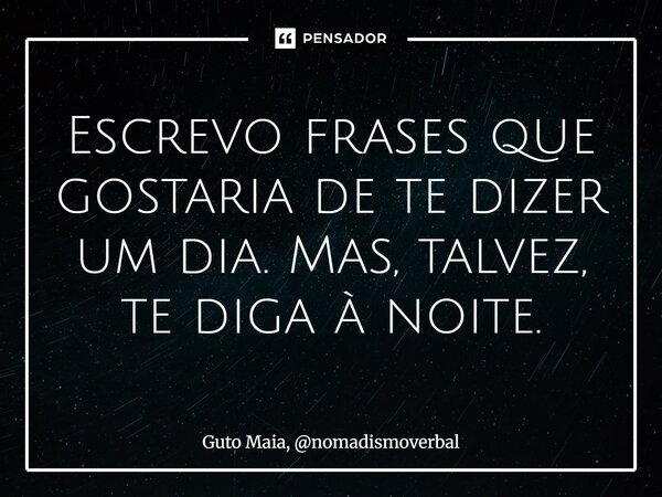 ⁠Escrevo frases que gostaria de te dizer um dia. Mas, talvez, te diga à noite.... Frase de Guto Maia, nomadismoverbal.