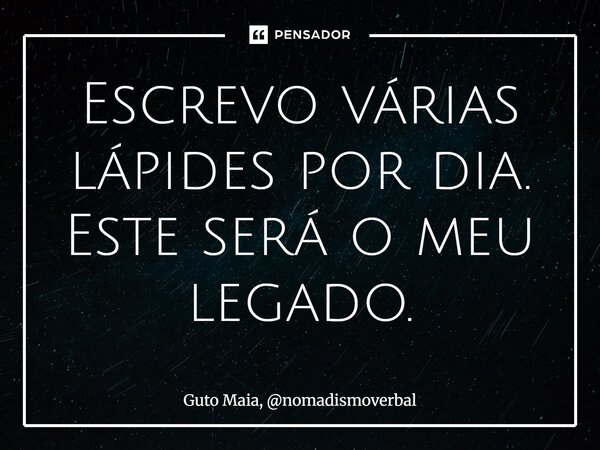 ⁠Escrevo várias lápides por dia. Este será o meu legado.... Frase de Guto Maia, nomadismoverbal.