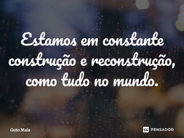 ⁠Estamos em constante construção e reconstrução, como tudo no mundo.... Frase de Guto Maia.