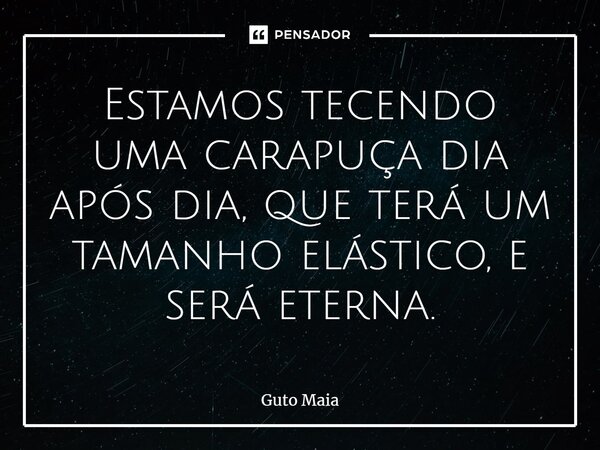 ⁠Estamos tecendo uma carapuça dia após dia, que terá um tamanho elástico, e será eterna.... Frase de Guto Maia.