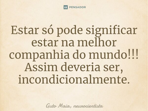 ⁠Estar só pode significar estar na melhor companhia do mundo!!! Assim deveria ser, incondicionalmente.... Frase de Guto Maia, neurocientista.