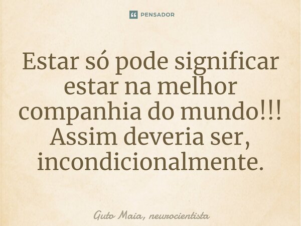 ⁠Estar só pode significar estar na melhor companhia do mundo!!! Assim deveria ser, incondicionalmente.... Frase de Guto Maia, neurocientista.