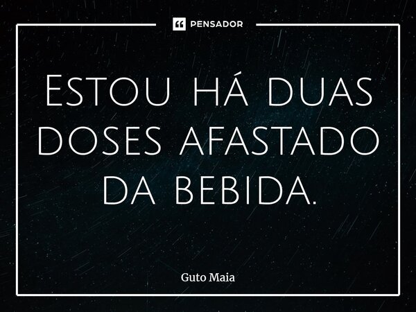 ⁠Estou há duas doses afastado da bebida.... Frase de Guto Maia.