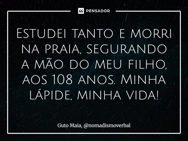 ⁠Estudei tanto e morri na praia, segurando a mão do meu filho, aos 108 anos. Minha lápide, minha vida!... Frase de Guto Maia, nomadismoverbal.