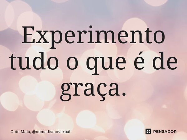 ⁠Experimento tudo o que é de graça.... Frase de Guto Maia, nomadismoverbal.