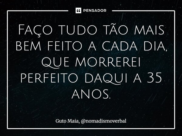 ⁠⁠Faço tudo tão mais bem feito a cada dia, que morrerei perfeito daqui a 35 anos.... Frase de Guto Maia, nomadismoverbal.