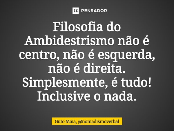 Filosofia do ⁠Ambidestrismo não é centro, não é esquerda, não é direita. Simplesmente, é tudo! Inclusive o nada.... Frase de Guto Maia, nomadismoverbal.