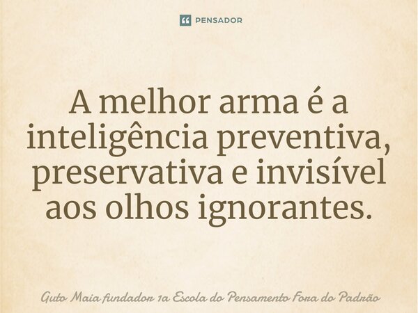 ⁠A melhor arma é a inteligência preventiva, preservativa e invisível aos olhos ignorantes.... Frase de Guto Maia fundador 1a Escola do Pensamento Fora do Padrão.